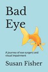 Bad Eye: A journey of eye surgery and visual impairment - Susan Fisher - 9798392232550