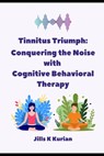 Tinnitus Triumph: "Conquering the Noise with Cognitive Behavioral Therapy" - Jills K. Kurian - 9798392564569