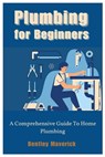 Plumbing for Beginners: A Comprehensive Guide To Home Plumbing - Bentley Maverick - 9798392845170