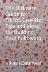 The Ultimate Guide to TikTok Growth: Tips and Ideas for Building Your Following - Vikash Dabriwal - 9798393398699