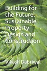 Building for the Future: Sustainable Property Design and Construction - Vikash Dabriwal - 9798393497453