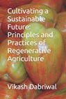 Cultivating a Sustainable Future: Principles and Practices of Regenerative Agriculture - Vikash Dabriwal - 9798393505660