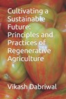 Cultivating a Sustainable Future: Principles and Practices of Regenerative Agriculture - Vikash Dabriwal - 9798393505660
