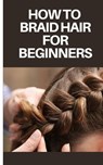 How to Braid Hair for Beginners: Step by Step Guide on How to Braid Hair for Beginners - Felix Jordan - 9798393736491