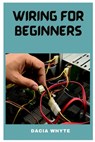 Wiring for Beginners: A Essential Guide on Home Wiring - Dacia Whyte - 9798395712721
