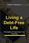 Living a Debt-Free Life: Strategies for Improving Your Finances - Francis T. Henderson - 9798396010376