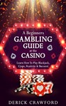 A Beginners Gambling Guide At The Casino - Learn How To Play Blackjack, Craps, Roulette & Baccarat - Derick Crawford - 9798396767560