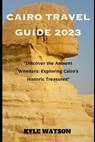 Cairo Travel Guide 2023: "Discover the Ancient Wonders: Exploring Cairo's Historic Treasures" - Kyle Watson - 9798397548588