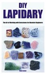 DIY Lapidary: The Art of Working with Gemstones for Absolute Beginners - Mark Cutler - 9798398302578