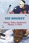 Ice Hockey: History, Rules, Equipment, Players, & Facts: Hockey Books 2020 - Blaine Ahrent - 9798450751344