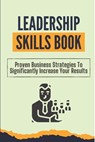 Leadership Skills Book: Proven Business Strategies To Significantly Increase Your Results: Beginner Leadership Training - Elwood Bottiggi - 9798456131751