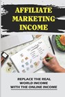 Affiliate Marketing Income: Replace The Real World Income With The Online Income: Internet Marketing - Virgil Segraves - 9798456409263