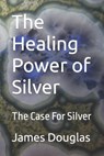The Healing Power of Silver - James Douglas - 9798468962909