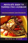 Absolute Guide To Thinned Fish Cookbook For Beginners And Dummies - J WOOD,  Olivia - 9798516171048