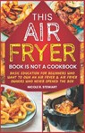 This Air Fryer Book Is Not a Cookbook: Basic Education for Beginners Who Want To Own an Air Fryer & Air Fryer Owners Who Never Opened the Box - Nicole R. Stewart - 9798517054135
