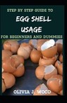 Step By Step Guide To Egg Shell Usage For Beginners And Dummies - J WOOD,  Olivia - 9798524549419