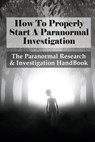 How To Properly Start A Paranormal Investigation: The Paranormal Research & Investigation HandBook: How To Interpret The Information Of Paranormal Inv - Jae Brandenberger - 9798528067308