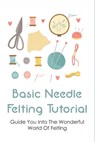 Basic Needle Felting Tutorial: Guide You Into The Wonderful World Of Felting: Needle Felting Guide - Shirlee Abigantus - 9798533078092