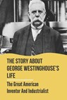 The Story About George Westinghouse's Life: The Great American Inventor And Industrialist: The Life And Times Of George Westinghouse - Cecil Kotte - 9798542862958