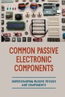 Common Passive Electronic Components: Understanding Passive Devices And Components: How To Find Purpose And Construction Of Electronic Components - Britt Koulalis - 9798542941509