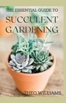 The Essential Guide to Succulent Gardening: A Beginner's Guide to Growing Succulent Plants Indoors and Outdoors - Theo Williams - 9798557165822