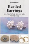 Beaded Earrings: 5 Beautiful and Easy Patterns - Jesse Taylor - 9798566471327