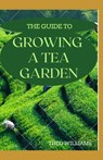 The Guide to Growing a Tea Garden: The Complete Guide to Growing and Harvesting Flavorful Teas - Theo Williams - 9798567825662