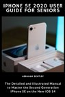 iPhone SE 2020 User Guide for Seniors: The Detailed and Illustrated Manual to Master the Second Generation iPhone SE on the new iOS 14 - Abraham Bentley - 9798568201526