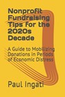 Nonprofit Fundraising Tips for the 2020s Decade: A Guide to Mobilizing Donations in Periods of Economic Distress - Paul Ingati - 9798578545870