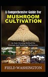 A Comprehensive Guide For Mushroom Cultivation: An Easy Growing Method For Gourmet And Medicinal Mushrooms - Field Washington - 9798579948687