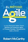 El Método Agile: Lo que Necesita Saber Sobre Gestión de Proyectos Agile, el Proceso Kanban, Pensamiento Lean, y Scrum - Robert McCarthy - 9798580578088