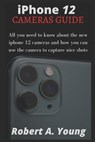 iPhone 12 CAMERAS GUIDE: All You Need To Know About The New iPhone 12 Cameras And How You Can Use The Camera To Capture Nice Shots - Robert A. Young - 9798582213659
