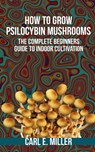 How to Grow Psilocybin Mushrooms - Mushroom Insider ; Carl E Miller - 9798582634508