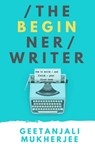 The Beginner Writer: How to Write - and Finish - Your First Book - Geetanjali Mukherjee - 9798582891086