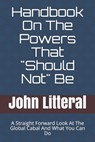 Handbook On The Powers That "Should Not" Be: A Straight Forward Look At The Global Cabal And What You Can Do - John Litteral - 9798584078218