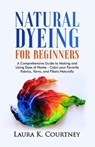 Natural Dyeing for Beginners: A Comprehensive Guide to Making and Using Dyes at Home - Color your Favorite Fabrics, Yarns, and Fibers Naturally - Laura K. Courtney - 9798585295713