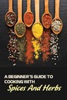 A Beginner's Guide To Cooking With Spices And Herbs: Natural Ingredient, Home Cook, Beginners Cookbook For Spices And Herbs - Dane Larson - 9798588552721