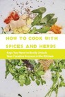 How To Cook With Spices And Herbs- Keys You Need To Easily Unlock Your Creative Success In The Kitchen: Herbs And Spices For Beginners - Virgil Field - 9798588552752