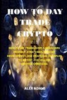 How to Day Trade Crypto: How to Day Trade: Simple Beginners Friendly Strategies, Mindset Development, and Practical Examples to Buying and Sell - Alex Adams - 9798590523009