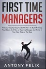 First Time Managers: An Easy, Step By Step Guide On How To Build A Strong Foundation As A New or Aspiring Manager And Thrive In Your New Ro - Antony Felix - 9798593945327