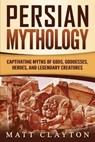 Persian Mythology: Captivating Myths of Gods, Goddesses, Heroes, and Legendary Creatures - Matt Clayton - 9798597399874