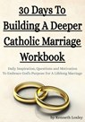 30 Days To Building A Deeper Catholic Marriage Workbook: Daily Inspiration, Questions and Motivation To Embrace God's Purpose For A Lifelong Marriage - Kenneth Loxley - 9798602386288