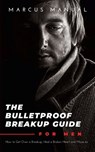 The Bulletproof Breakup Guide for Men: How to Get Over a Breakup, Heal a Broken Heart, and Move On - Marcus Manual - 9798604146989