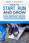 How to Start, Run, and Grow a Non-Emergency Medical Transportation Business: A Step-By-Step Startup Guide to Starting a Successful NEMT Business - Matt Bower - 9798609835949