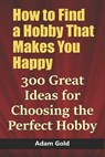 How to Find a Hobby That Makes You Happy: 300 Great Ideas for Choosing the Perfect Hobby - Adam Gold - 9798611466124