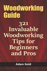 Woodworking Guide: 321 Invaluable Woodworking Tips for Beginners and Pros - Adam Gold - 9798611540855