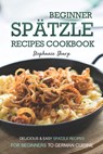 Beginner Spatzle Recipes Cookbook: Delicious & Easy Spatzle Recipes for Beginners to German Cuisine - Stephanie Sharp - 9798621663728