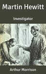 Martin Hewitt: Investigator - MORRISON,  Arthur - 9798637725656
