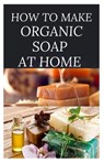 How to Make Organic Soap at Home: D-I-Y Step-by-Step Guide on How to Make Your Organic Soap to Prevent Bacterial and Achieve Healthy Skin - Dr Elizabeth David - 9798638893255