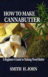 How to Make Cannabutter: A Beginner's Guide to Making Weed Butter - Smith H. John - 9798642048474